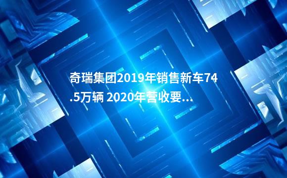 奇瑞集团2019年销售新车74.5万辆 2020年营收要达